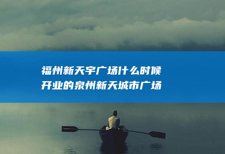 福州新天宇广场什么时候开业的泉州新天城市广场什么时候开业的