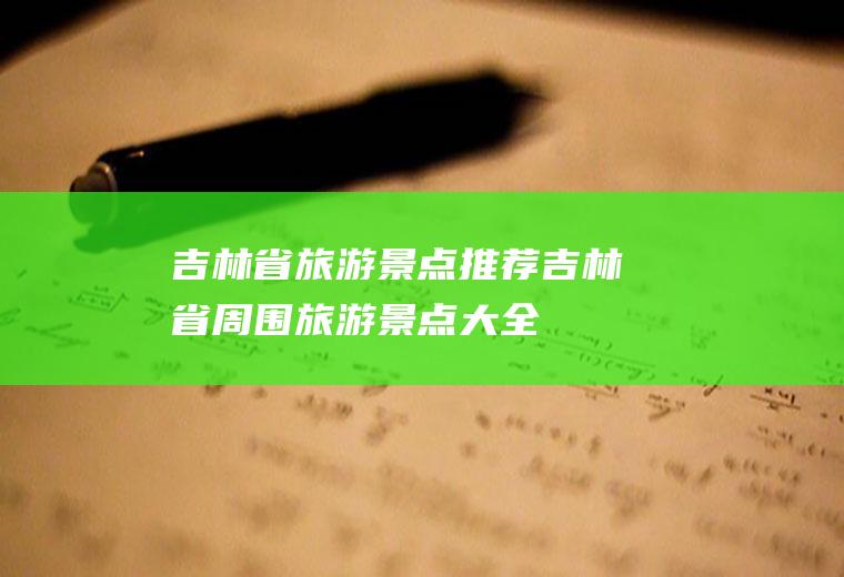 吉林省旅游景点推荐吉林省周围旅游景点大全