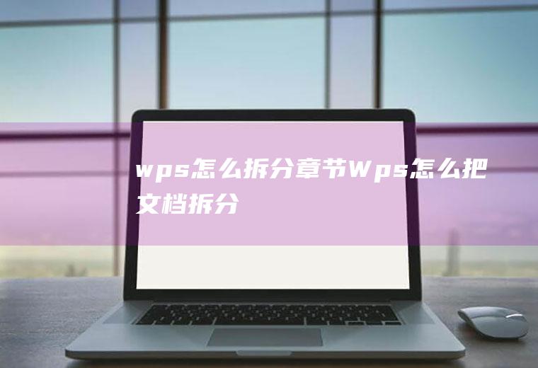 wps怎么拆分章节Wps怎么把文档拆分