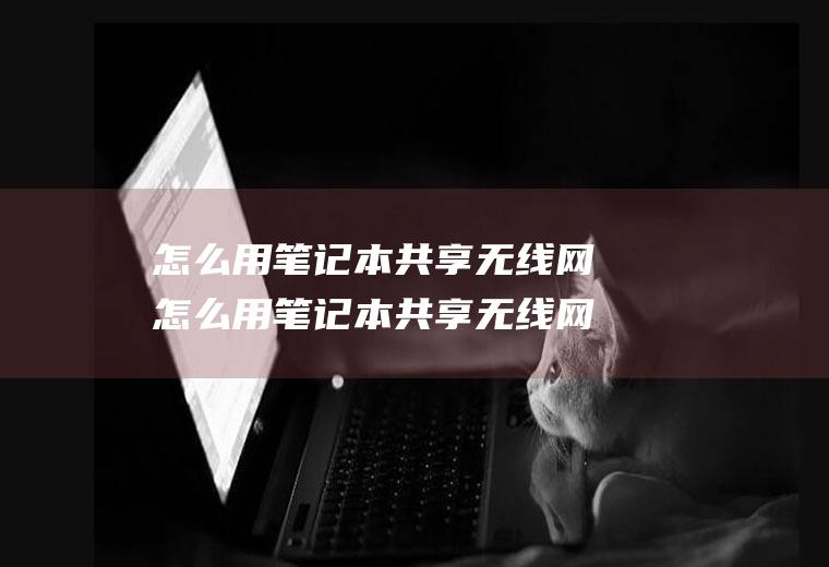 怎么用笔记本共享无线网怎么用笔记本共享无线网给手机