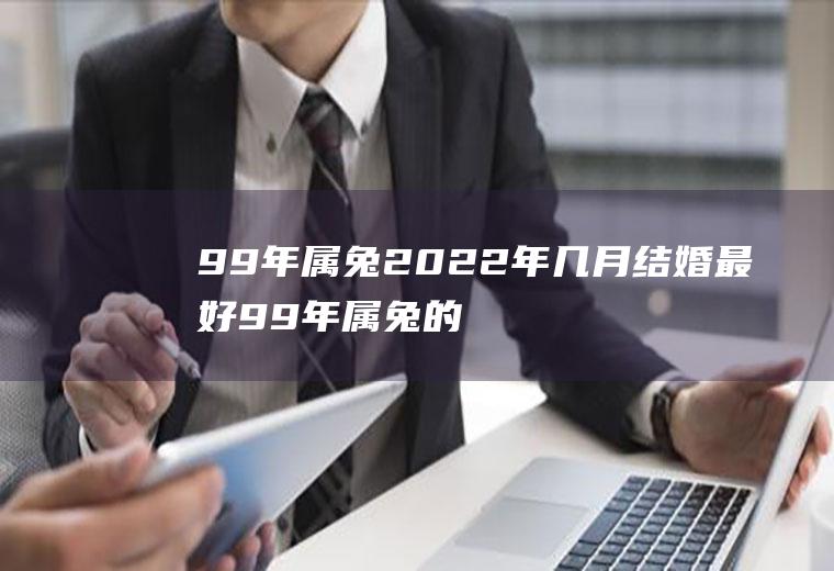 99年属兔2022年几月结婚最好99年属兔的什么时候结婚