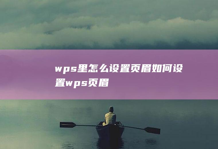 wps里怎么设置页眉如何设置wps页眉