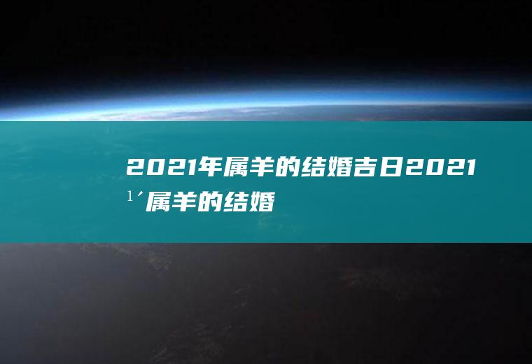 2021年属羊的结婚吉日2021年属羊的结婚吉日是哪几天