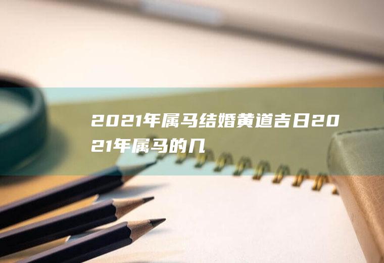 2021年属马结婚黄道吉日2021年属马的几月份结婚大吉