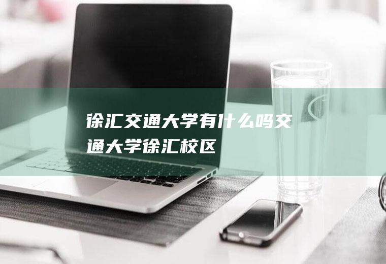 徐汇交通大学有什么吗交通大学徐汇校区