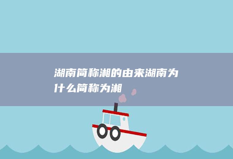 湖南简称湘的由来湖南为什么简称为湘