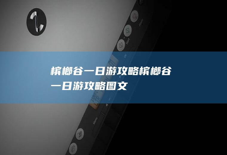 槟榔谷一日游攻略槟榔谷一日游攻略图文