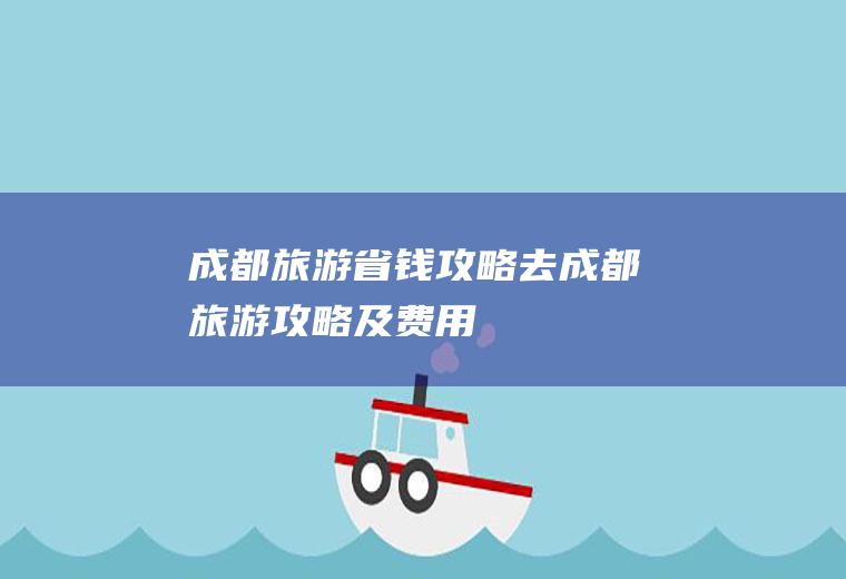 成都旅游省钱攻略去成都旅游攻略及费用