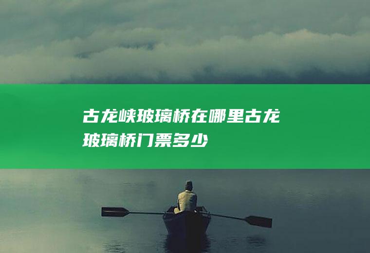 古龙峡玻璃桥在哪里古龙玻璃桥门票多少