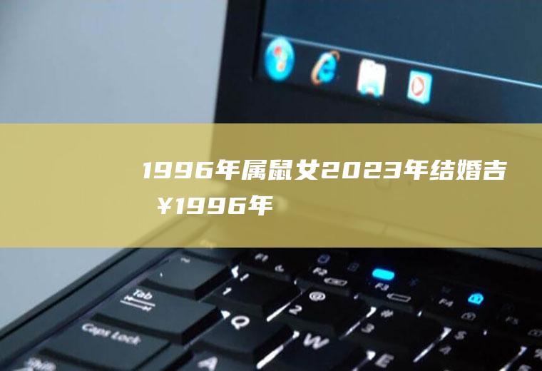 1996年属鼠女2023年结婚吉日1996年属鼠女2021年几月份结婚最好