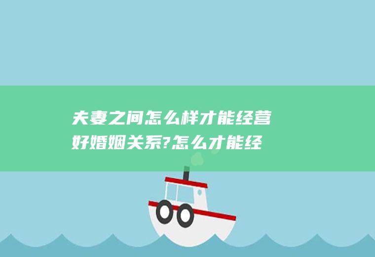 夫妻之间怎么样才能经营好婚姻关系?怎么才能经营好夫妻之间的关系