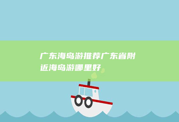 广东海岛游推荐广东省附近海岛游哪里好