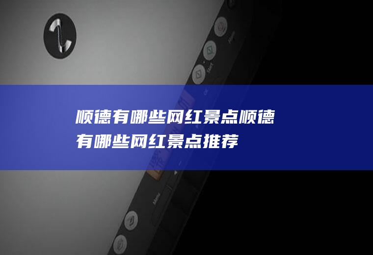 顺德有哪些网红景点顺德有哪些网红景点推荐