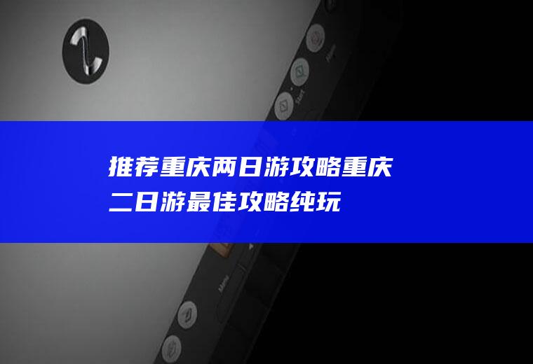 推荐重庆两日游攻略重庆二日游最佳攻略纯玩