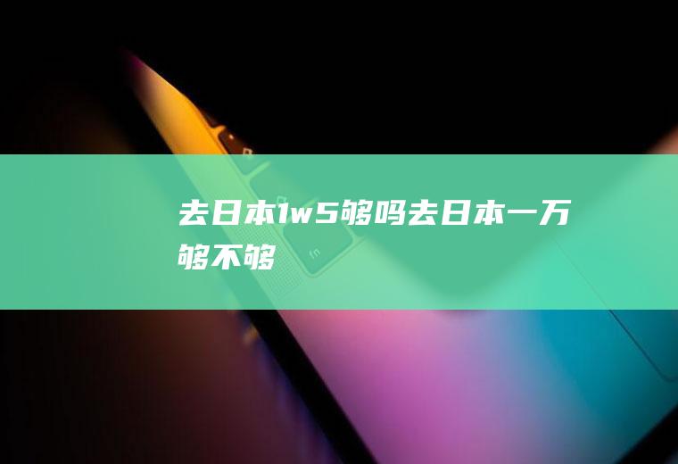 去日本1w5够吗去日本一万够不够