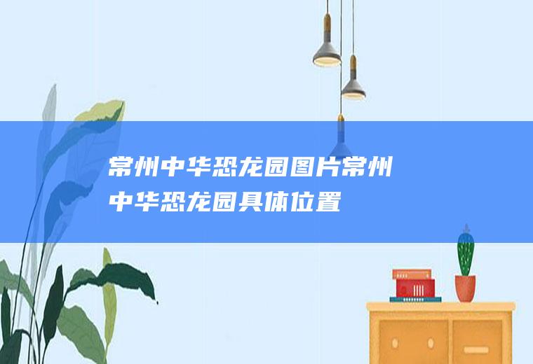 常州中华恐龙园图片常州中华恐龙园具体位置