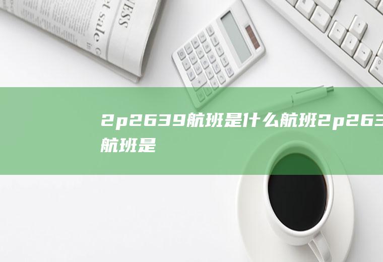 2p2639航班是什么航班2p2638航班是什么客机