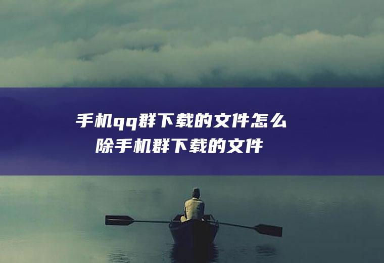 手机qq群下载的文件怎么删除手机群下载的文件怎么删除文件