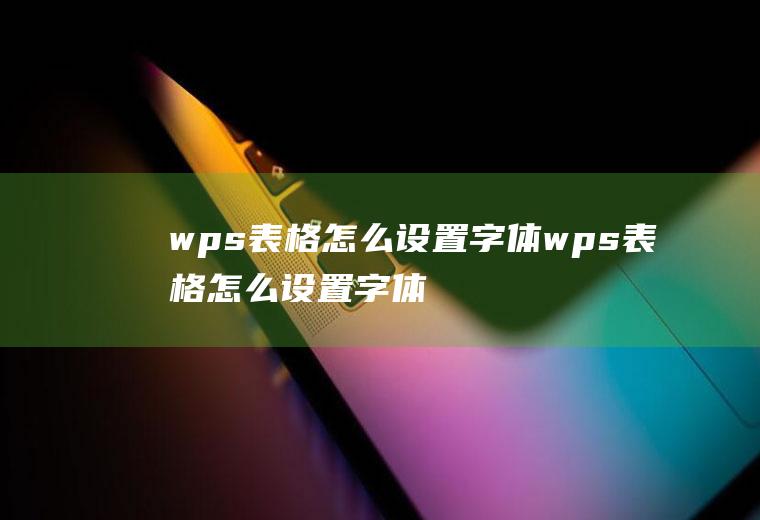 wps表格怎么设置字体wps表格怎么设置字体竖着