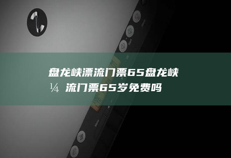 盘龙峡漂流门票65盘龙峡漂流门票65岁免费吗