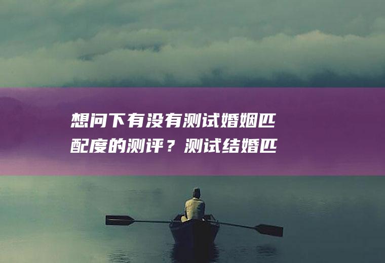 想问下有没有测试婚姻匹配度的测评？测试结婚匹配度