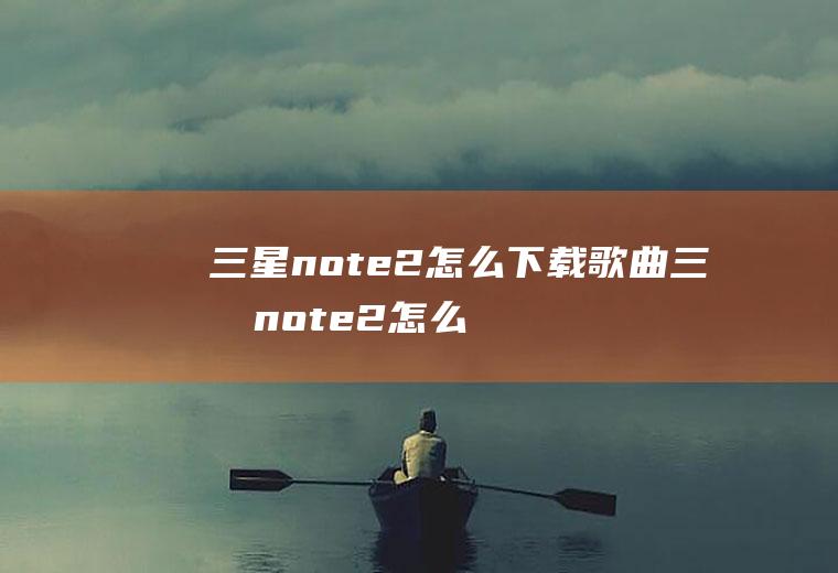 三星note2怎么下载歌曲三星note2怎么下载歌曲到本地