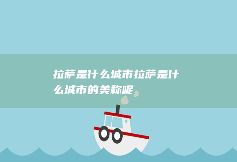 拉萨是什么城市拉萨是什么城市的美称呢