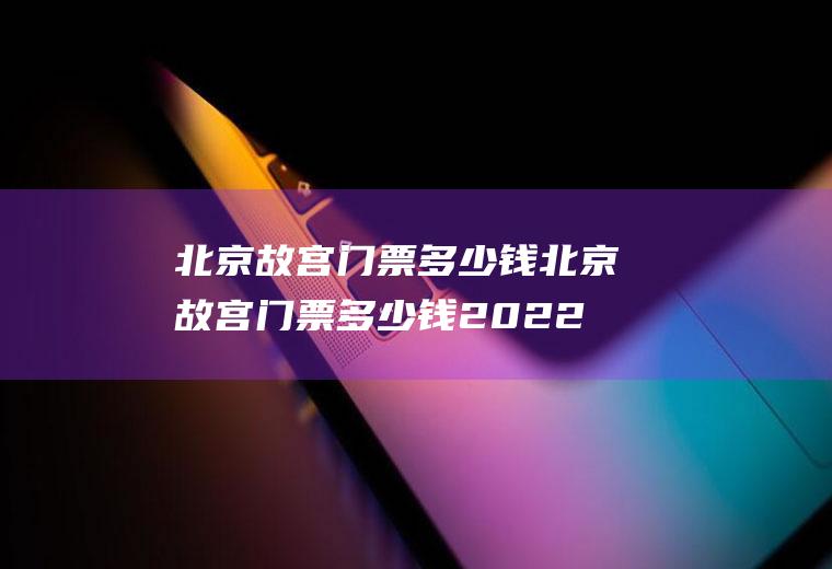 北京故宫门票多少钱北京故宫门票多少钱2022