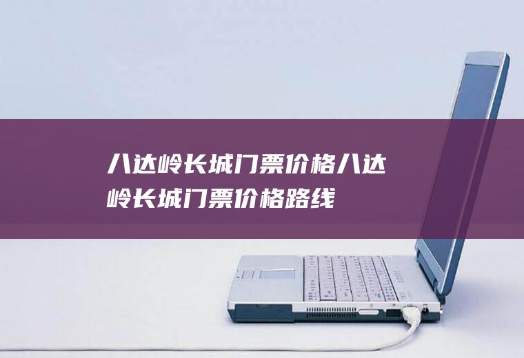 八达岭长城门票价格八达岭长城门票价格路线