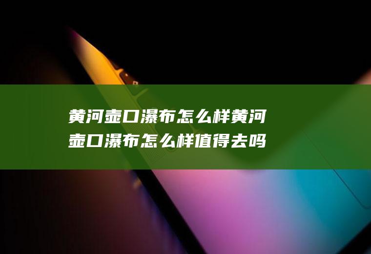 黄河壶口瀑布怎么样黄河壶口瀑布怎么样值得去吗