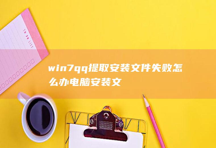 win7qq提取安装文件失败怎么办电脑安装文件失败