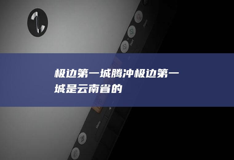 极边第一城——腾冲极边第一城是云南省的