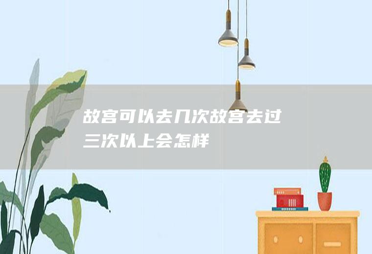 故宫可以去几次故宫去过三次以上会怎样