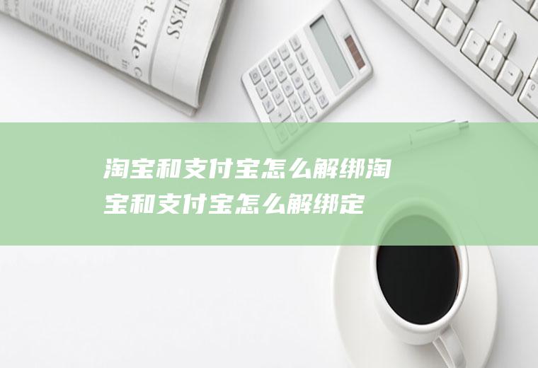 淘宝和支付宝怎么解绑淘宝和支付宝怎么解绑定