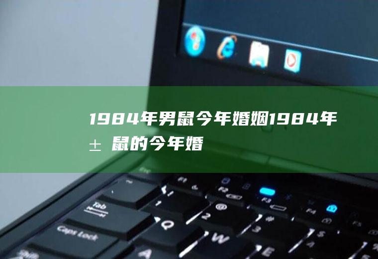 1984年男鼠今年婚姻1984年属鼠的今年婚姻结果