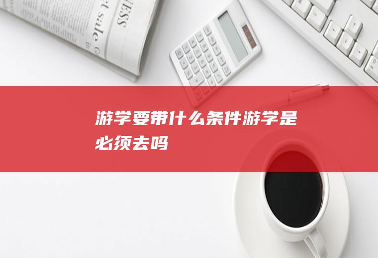 游学要带什么条件游学是必须去吗