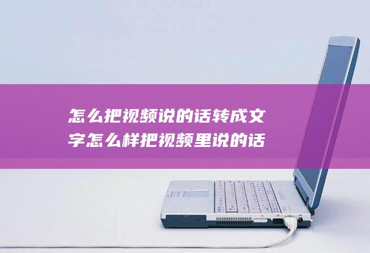 怎么把视频说的话转成文字怎么样把视频里说的话转换成文字