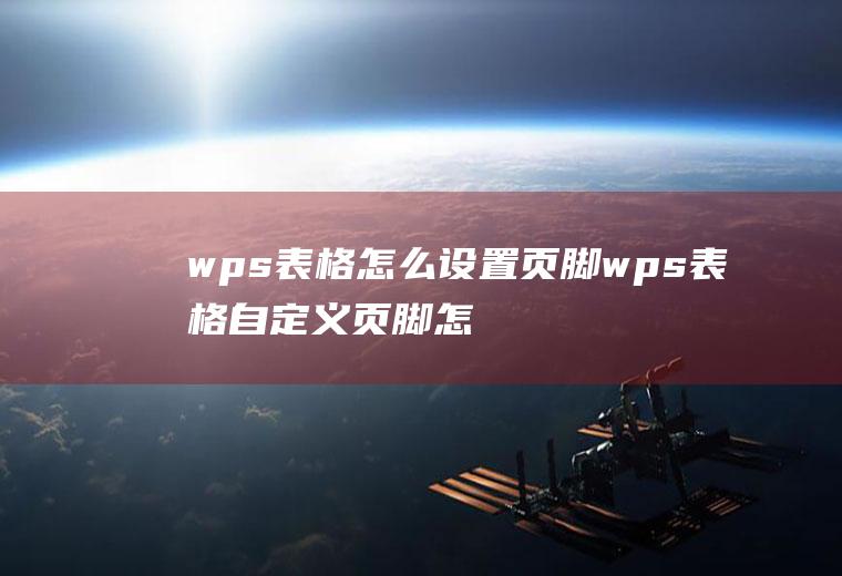 wps表格怎么设置页脚wps表格自定义页脚怎么调整