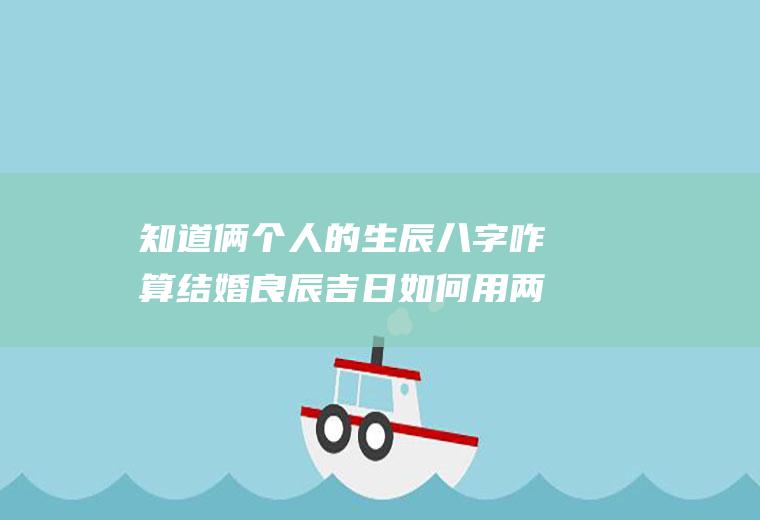 知道俩个人的生辰八字咋算结婚良辰吉日如何用两个人的生辰八字算结婚的日子