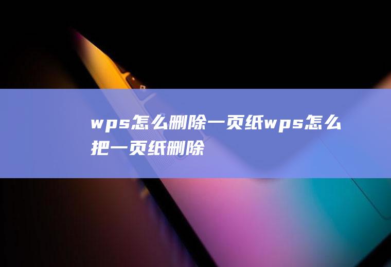 wps怎么删除一页纸wps怎么把一页纸删除