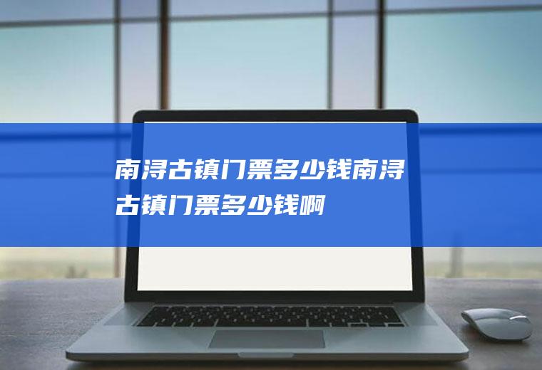 南浔古镇门票多少钱南浔古镇门票多少钱啊