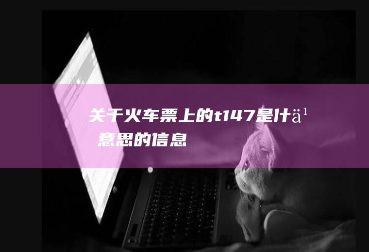 关于火车票上的t147是什么意思的信息