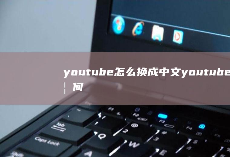 youtube怎么换成中文youtube如何改成中文版