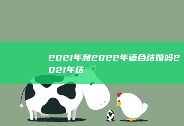 2021年和2022年适合结婚吗2021年结婚好还是明年结婚好