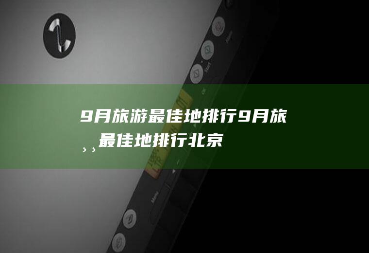 9月旅游最佳地排行9月旅游最佳地排行北京