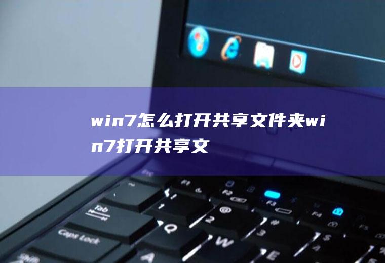 win7怎么打开共享文件夹win7打开共享文件夹为什么要输入密码