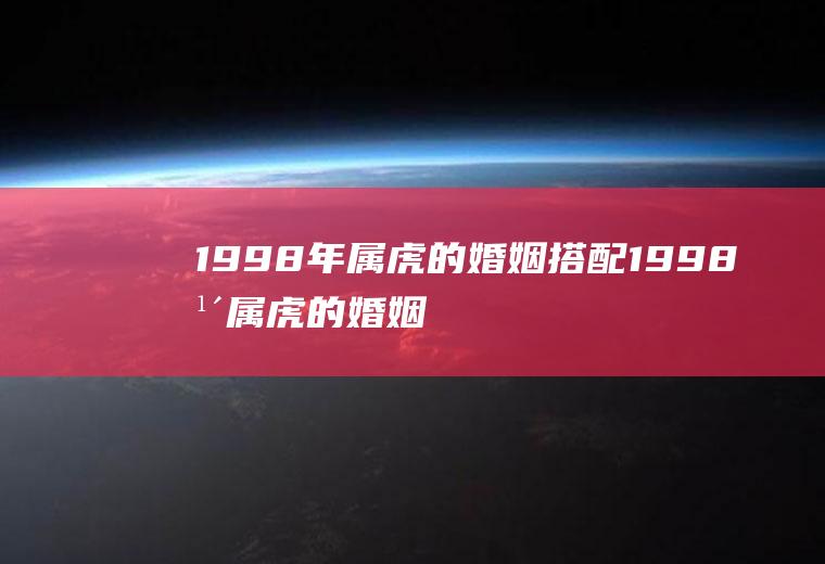 1998年属虎的婚姻搭配1998年属虎的婚姻搭配兔好不好