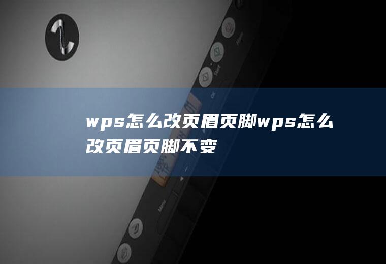 wps怎么改页眉页脚wps怎么改页眉页脚不变前面的