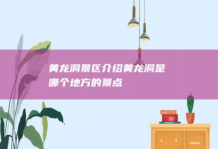 黄龙洞景区介绍黄龙洞是哪个地方的景点