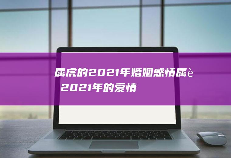 属虎的2021年婚姻感情属虎2021年的爱情